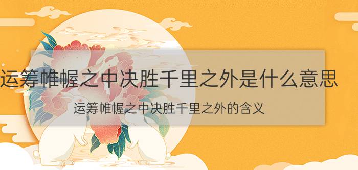 运筹帷幄之中决胜千里之外是什么意思 运筹帷幄之中决胜千里之外的含义